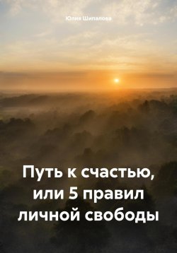 Книга "Путь к счастью, или 5 правил личной свободы" – Юлия Шипалова, 2024