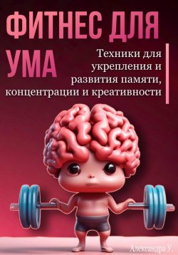 Книга "Фитнес для ума. Техники для укрепления и развития памяти, концентрации и креативности" – Александра У., 2024