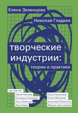 Книга "Творческие индустрии: теории и практики / 2-е издание, исправленное и дополненное" – Елена Зеленцова, Николай Гладких, 2021