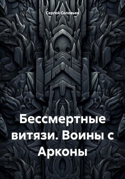 Книга "Бессмертные витязи. Воины с Арконы" – Сергей Соловьев, 2024