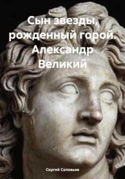 Книга "Сын звезды, рожденный горой. Александр Великий" – Сергей Соловьев, 2024