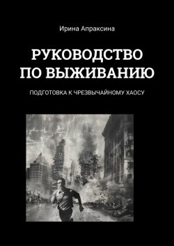 Книга "Руководство по выживанию. Подготовка к чрезвычайному хаосу" – Ирина Апраксина