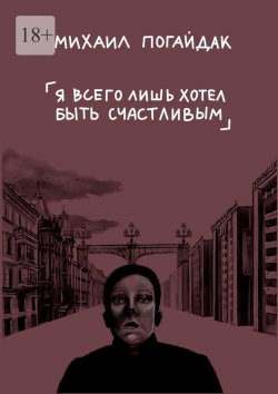 Книга "Я всего лишь хотел быть счастливым. Сборник" – Михаил Погайдак