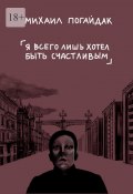 Я всего лишь хотел быть счастливым. Сборник (Михаил Погайдак)