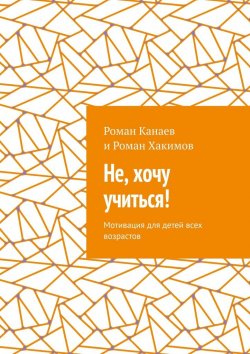 Книга "Не, хочу учиться! Мотивация для детей всех возрастов" – Роман Канаев, Роман Хакимов