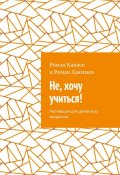 Не, хочу учиться! Мотивация для детей всех возрастов (Роман Канаев, Роман Хакимов)