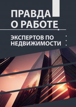 Книга "Правда о работе экспертов по недвижимости" – Лилия Сараева, Ольга Алябьева, Александр Бердников, Наталья Блащенко, Ирина Бродецкая, Елена Вавилина, Анна Губанова, Кристина Малхасян, Гульнара Мухутдинова, Александра Паньшина, Ксения Ушакова, Евгений Ценч, Наталья Циро Рува