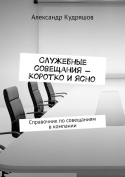 Книга "Служебные совещания – коротко и ясно. Справочник по совещаниям в компании" – Александр Кудряшов