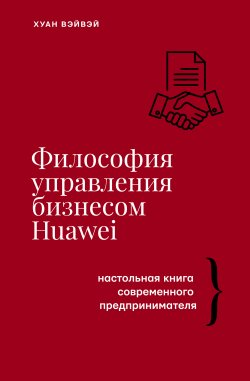 Книга "Философия управления бизнесом HUAWEI. Настольная книга современного предпринимателя" – Хуан Вэйвэй, 2016