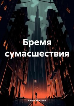 Книга "Бремя сумасшествия" – Антон Москвин, 2024