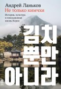 Не только кимчхи: История, культура и повседневная жизнь Кореи (Андрей Ланьков, 2024)