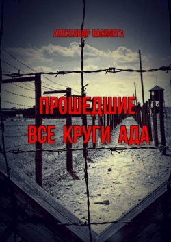 Книга "Прошедшие все круги ада. Посвящается моим землякам, погибшим в фашистских концлагерях" – Александр Василега