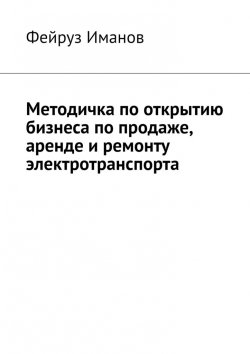 Книга "Методичка по открытию бизнеса по продаже, аренде и ремонту электротранспорта" – Фейруз Иманов