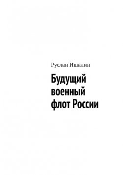 Книга "Будущий военный флот России" – Руслан Ишалин