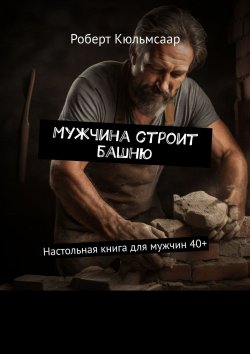 Книга "Мужчина строит башню. Настольная книга для мужчин 40+" – Роберт Кюльмсаар