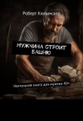 Мужчина строит башню. Настольная книга для мужчин 40+ (Роберт Кюльмсаар)