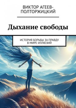 Книга "Дыхание свободы. История борьбы за правду в мире иллюзий" – Виктор Агеев-Полторжицкий