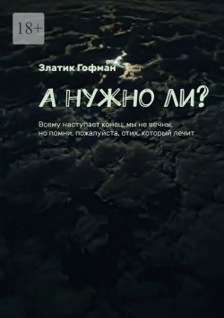 Книга "А нужно ли? Всему наступает конец, мы не вечны, но помни, пожалуйста, стих, который лечит" – Златик Гофман