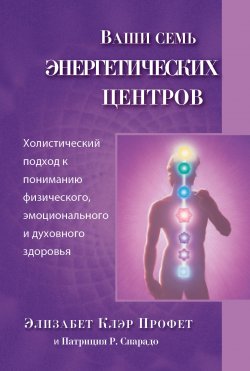 Книга "Ваши семь энергетических центров / Холистический подход к пониманию физического, эмоционального и духовного здоровья" – Элизабет Профет, Патриция Р. Спарадо, 2000