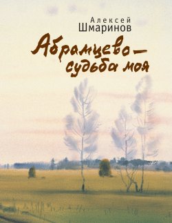 Книга "Абрамцево – судьба моя / Сборник" – Алексей Шмаринов, 2013