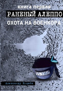 Книга "Охота на военкора. Раненый Алеппо" – Александр Коцюба, 2024