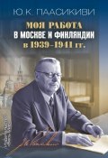 Моя работа в Москве и Финляндии в 1939-1941 гг. (Юхо Кусти Паасикиви, 2021)