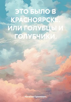 Книга "ЭТО БЫЛО В КРАСНОЯРСКЕ. ИЛИ ГОЛУБЦЫ И ГОЛУБЧИКИ." – Наталия Гринкевич, 2024