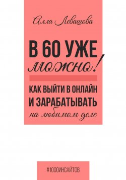 Книга "В 60 уже можно? Как выйти в онлайн и заработать на любимом деле" {1000 инсайтов} – Алла Левашова, 2024