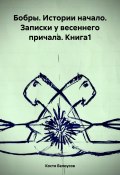 Бобры. Истории начало. Записки у весеннего причала. Книга1 (Костя Белоусов, 2024)