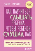 Как научиться слышать ребенка, чтобы ребенок слушал вас. Простое руководство для воспитания без нервов (Таня Гарсиа, 2019)