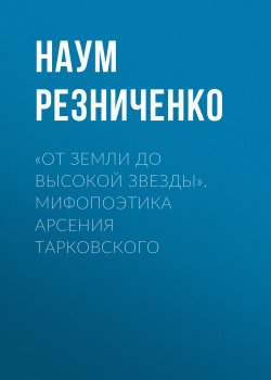 Книга "«От земли до высокой звезды». Мифопоэтика Арсения Тарковского" – Наум Резниченко, 2014