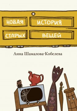 Книга "Новая история старых вещей" – Анна Шамалова-Кобелева, 2024