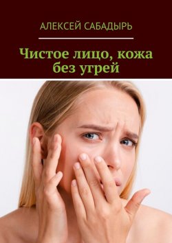 Книга "Чистое лицо, кожа без угрей" – Алексей Сабадырь