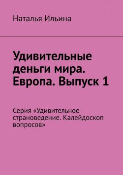 Книга "Удивительные деньги мира. Европа. Выпуск 1. Серия «Удивительное страноведение. Калейдоскоп вопросов»" – Наталья Ильина