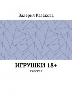 Книга "Игрушки 18+. Рассказ" – Валерия Казакова