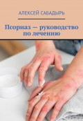 Псориаз – руководство по лечению (Алексей Сабадырь)