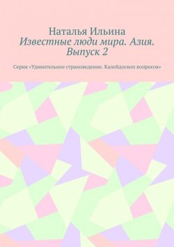 Книга "Известные люди мира. Азия. Выпуск 2. Серия «Удивительное страноведение. Калейдоскоп вопросов»" – Наталья Ильина