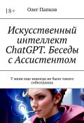 Искусственный интеллект ChatGPT. Беседы с Ассистентом. У меня еще никогда не было такого собеседника (Олег Папков)