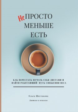 Книга "Непросто меньше есть: как перестать мучать себя диетами и найти работающий путь снижения веса" – Ольга Шестакова, 2024