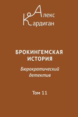 Книга "Брокингемская история. Том 11 / Бюрократическо-детективный роман в 24 томах" – Алекс Кардиган, 2024