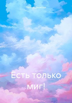 Книга "Есть только миг!" – Татьяна Денисова, 2024