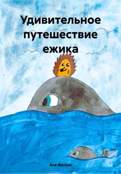 Книга "Удивительное путешествие ежика" – Аля Фатова, 2024
