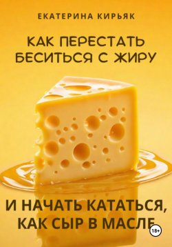 Книга "Как перестать беситься с жиру и начать кататься, как сыр в масле" – Екатерина Кирьяк, 2024
