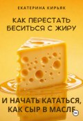 Как перестать беситься с жиру и начать кататься, как сыр в масле (Екатерина Кирьяк, 2024)