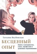 Бесценный опыт. Книга о материнстве, семье, профессии и душевных переживаниях (Татьяна Якубовская, 2024)