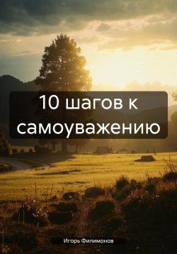 Книга "10 шагов к самоуважению" – Игорь Филимонов, 2024