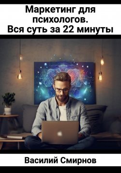 Книга "Маркетинг для психологов. Вся суть за 22 минуты" {Вся суть за 22 минуты} – Василий Смирнов, 2024