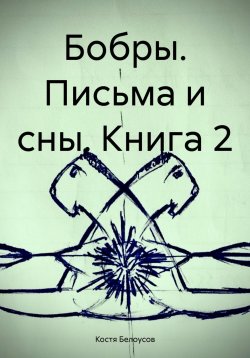 Книга "Бобры. Письма и сны. Книга 2" – Костя Белоусов, 2024