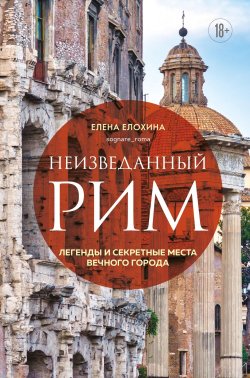 Книга "Неизведанный Рим. Легенды и секретные места Вечного города" {Великие города. История, традиции, легенды и люди, которые их сформировали} – Елена Елохина, 2024