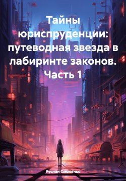 Книга "Тайны юриспруденции: путеводная звезда в лабиринте законов. Часть 1" – Руслан Смоленко, 2024